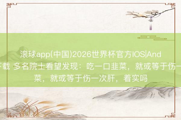 滚球app(中国)2026世界杯官方IOS|Android手机app下载 多名院士看望发现：吃一口韭菜，就或等于伤一次肝，着实吗