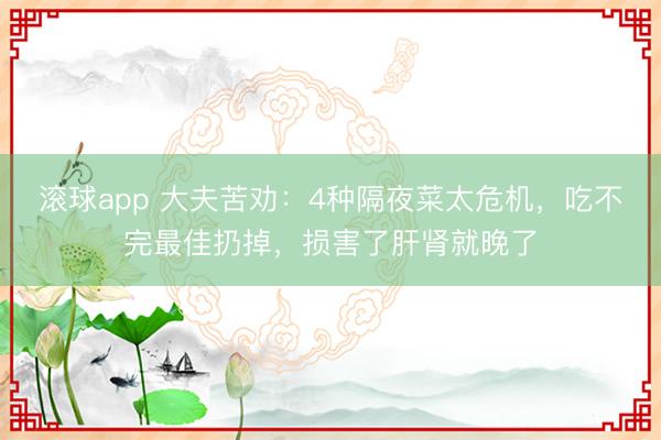 滚球app 大夫苦劝：4种隔夜菜太危机，吃不完最佳扔掉，损害了肝肾就晚了