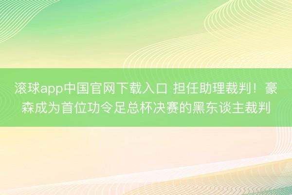 滚球app中国官网下载入口 担任助理裁判！豪森成为首位功令足总杯决赛的黑东谈主裁判