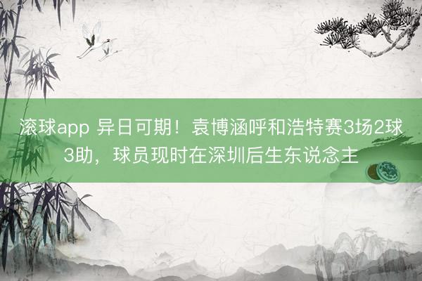 滚球app 异日可期！袁博涵呼和浩特赛3场2球3助，球员现时在深圳后生东说念主