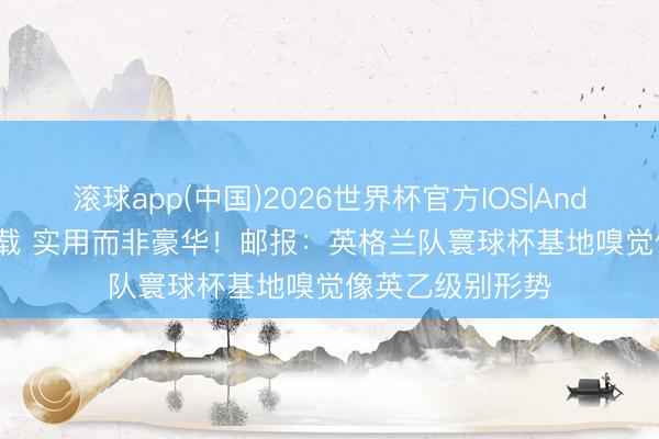 滚球app(中国)2026世界杯官方IOS|Android手机app下载 实用而非豪华！邮报：英格兰队寰球杯基地嗅觉像英乙级别形势
