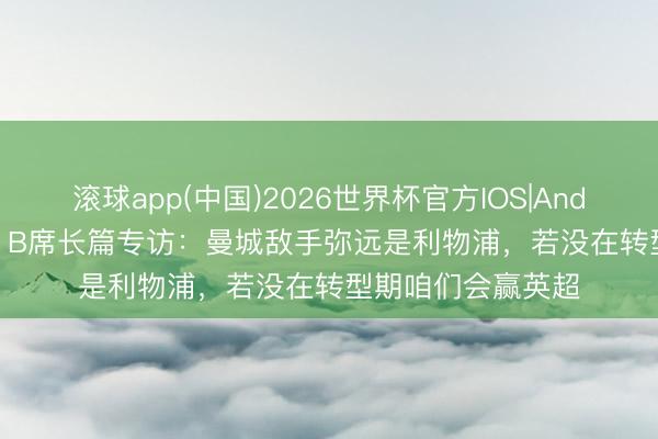 滚球app(中国)2026世界杯官方IOS|Android手机app下载 B席长篇专访：曼城敌手弥远是利物浦，若没在转型期咱们会赢英超