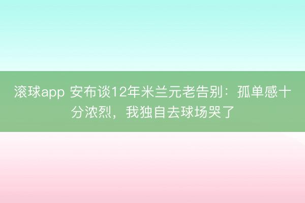 滚球app 安布谈12年米兰元老告别：孤单感十分浓烈，我独自去球场哭了
