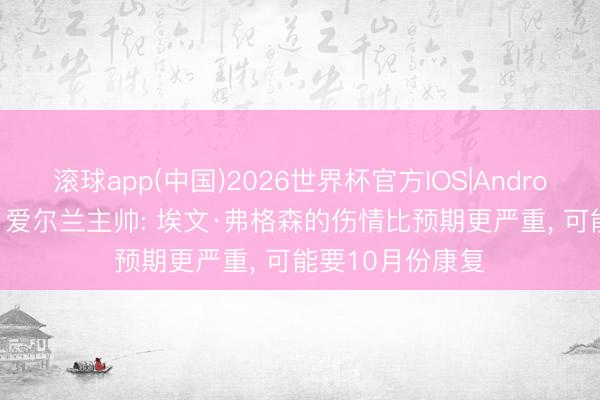 滚球app(中国)2026世界杯官方IOS|Android手机app下载 爱尔兰主帅: 埃文·弗格森的伤情比预期更严重， 可能要10月份康复