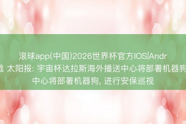 滚球app(中国)2026世界杯官方IOS|Android手机app下载 太阳报: 宇宙杯达拉斯海外播送中心将部署机器狗， 进行安保巡视