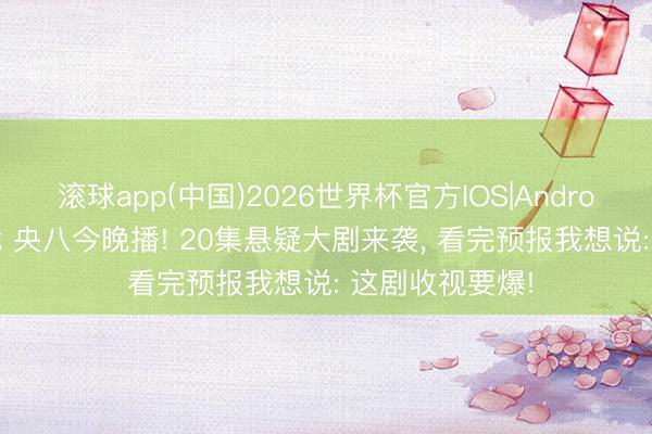 滚球app(中国)2026世界杯官方IOS|Android手机app下载 央八今晚播! 20集悬疑大剧来袭， 看完预报我想说: 这剧收视要爆!