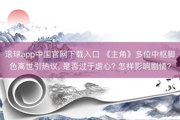滚球app中国官网下载入口 《主角》多位中枢脚色离世引热议， 是否过于虐心? 怎样影响剧情?