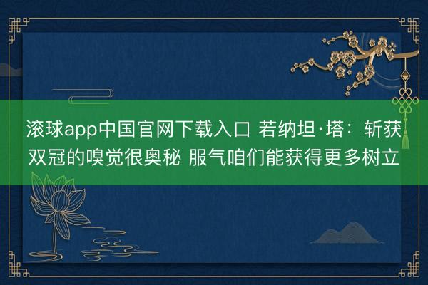 滚球app中国官网下载入口 若纳坦·塔：斩获双冠的嗅觉很奥秘 服气咱们能获得更多树立