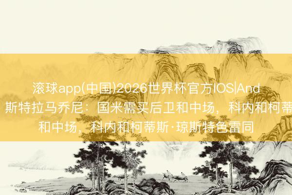 滚球app(中国)2026世界杯官方IOS|Android手机app下载 斯特拉马乔尼：国米需买后卫和中场，科内和柯蒂斯·琼斯特色雷同