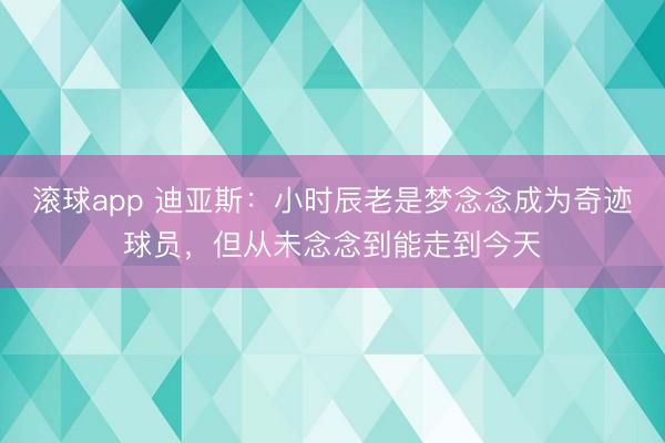 滚球app 迪亚斯：小时辰老是梦念念成为奇迹球员，但从未念念到能走到今天