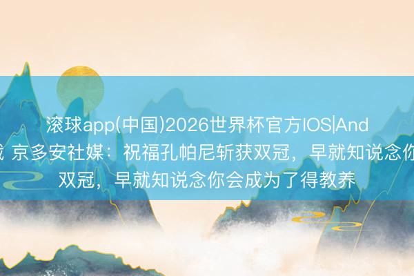滚球app(中国)2026世界杯官方IOS|Android手机app下载 京多安社媒：祝福孔帕尼斩获双冠，早就知说念你会成为了得教养