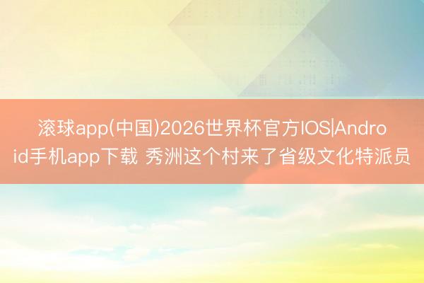滚球app(中国)2026世界杯官方IOS|Android手机app下载 秀洲这个村来了省级文化特派员