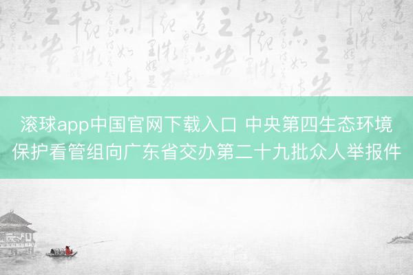 滚球app中国官网下载入口 中央第四生态环境保护看管组向广东省交办第二十九批众人举报件