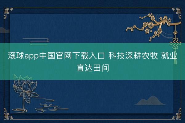 滚球app中国官网下载入口 科技深耕农牧 就业直达田间