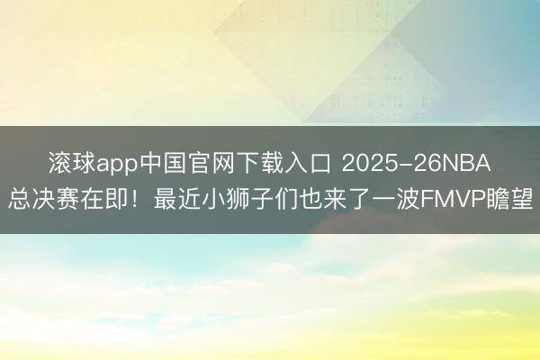 滚球app中国官网下载入口 2025-26NBA总决赛在即！最近小狮子们也来了一波FMVP瞻望