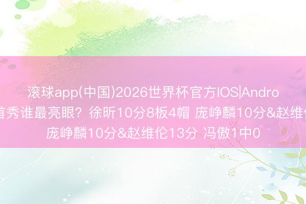 滚球app(中国)2026世界杯官方IOS|Android手机app下载 首秀谁最亮眼？徐昕10分8板4帽 庞峥麟10分&赵维伦13分 冯傲1中0