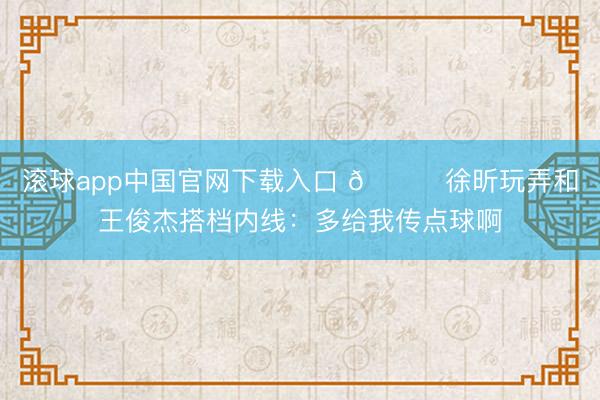 滚球app中国官网下载入口 😂徐昕玩弄和王俊杰搭档内线:多给我传点球啊