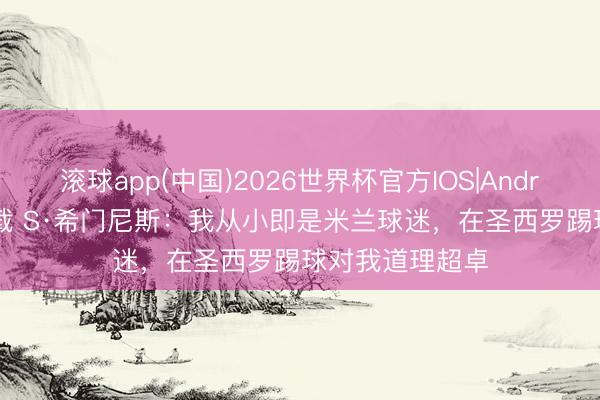 滚球app(中国)2026世界杯官方IOS|Android手机app下载 S·希门尼斯:我从小即是米兰球迷,在圣西罗踢球对我道理超卓
