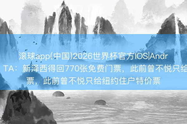 滚球app(中国)2026世界杯官方IOS|Android手机app下载 TA:新泽西得回770张免费门票,此前曾不悦只给纽约住户特价票