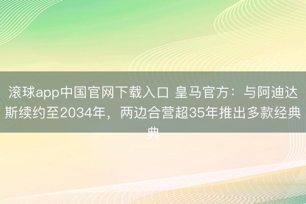 滚球app中国官网下载入口 皇马官方：与阿迪达斯续约至2034年，两边合营超35年推出多款经典