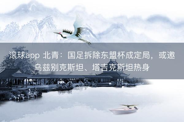 滚球app 北青:国足拆除东盟杯成定局,或邀乌兹别克斯坦、塔吉克斯坦热身