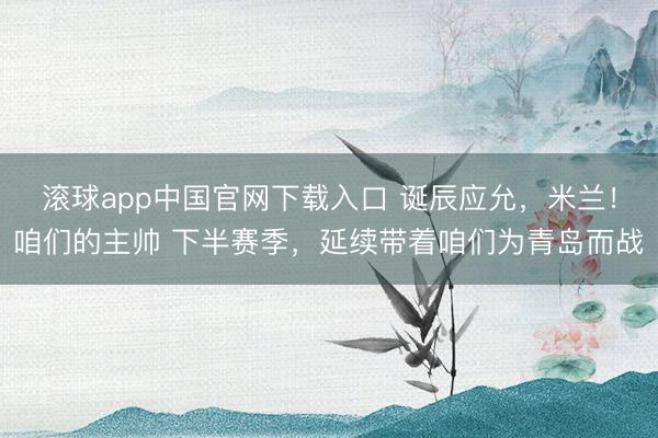 滚球app中国官网下载入口 诞辰应允，米兰！咱们的主帅 下半赛季，<a href=