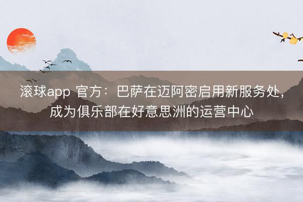 滚球app 官方：巴萨在迈阿密启用新服务处，成为俱乐部在好意思洲的运营中心