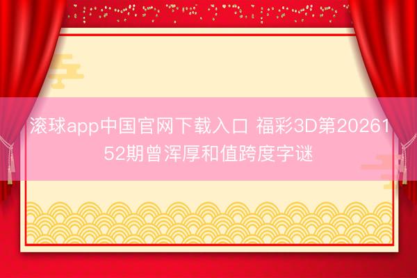 滚球app中国官网下载入口 福彩3D第2026152期曾浑厚和值跨度字谜