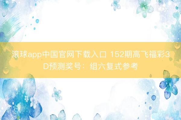 滚球app中国官网下载入口 152期高飞福彩3D预测奖号：组六复式参考
