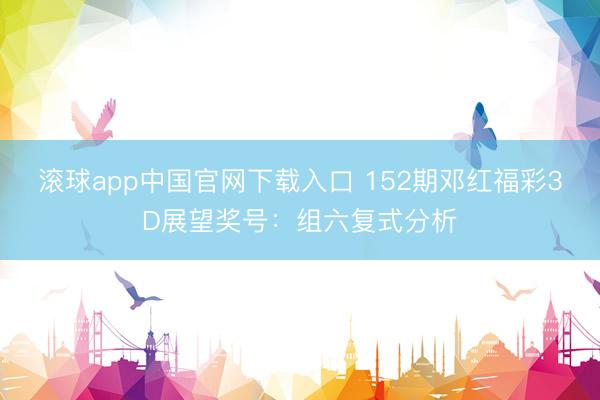 滚球app中国官网下载入口 152期邓红福彩3D展望奖号：组六复式分析