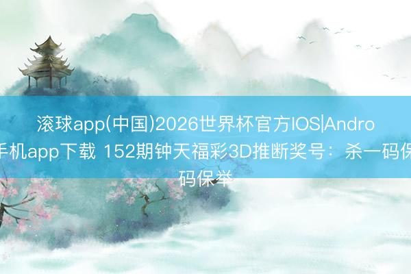 滚球app(中国)2026世界杯官方IOS|Android手机app下载 152期钟天福彩3D推断奖号:杀一码保举