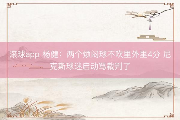 滚球app 杨健：两个烦闷球不吹里外里4分 尼克斯球迷启动骂裁判了
