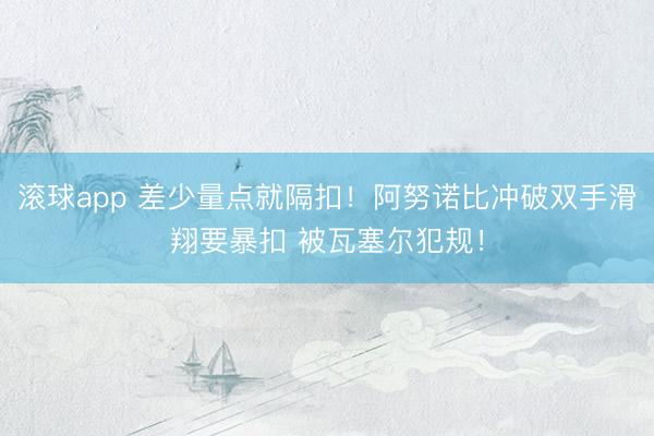 滚球app 差少量点就隔扣！阿努诺比冲破双手滑翔要暴扣 被瓦塞尔犯规！