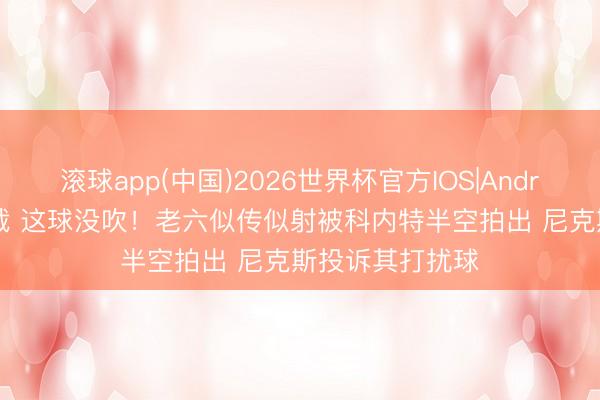 滚球app(中国)2026世界杯官方IOS|Android手机app下载 这球没吹！老六似传似射被科内特半空拍出 尼克斯投诉其打扰球