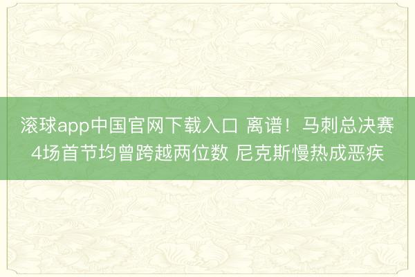 滚球app中国官网下载入口 离谱！马刺总决赛4场首节均曾跨越两位数 尼克斯慢热成恶疾