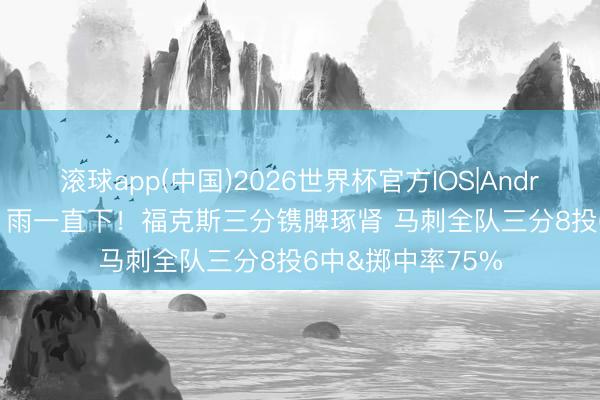 滚球app(中国)2026世界杯官方IOS|Android手机app下载 雨一直下！福克斯三分镌脾琢肾 马刺全队三分8投6中&掷中率75%
