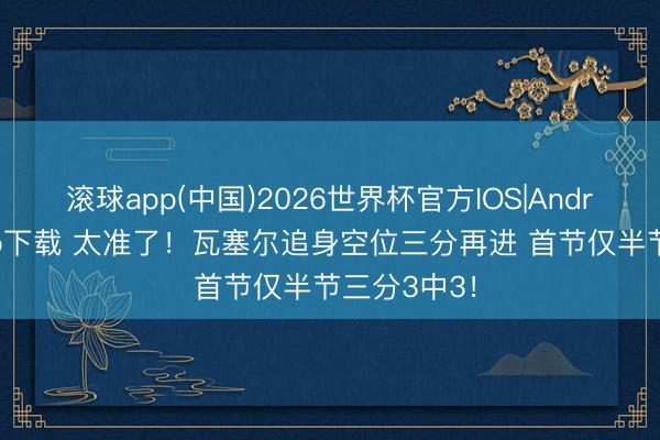 滚球app(中国)2026世界杯官方IOS|Android手机app下载 太准了！瓦塞尔追身空位三分再进 首节仅半节三分3中3！