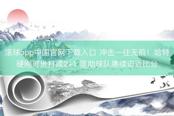 滚球app中国官网下载入口 冲击一往无前！哈特硬刚可贵打成2+1 匡助球队赓续迫近比分