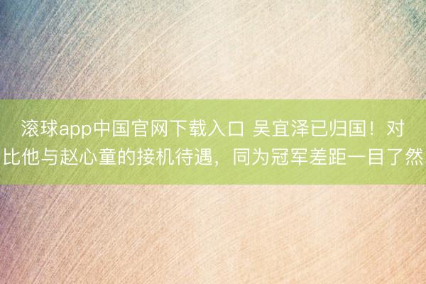 滚球app中国官网下载入口 吴宜泽已归国！对比他与赵心童的接机待遇，同为冠军差距一目了然