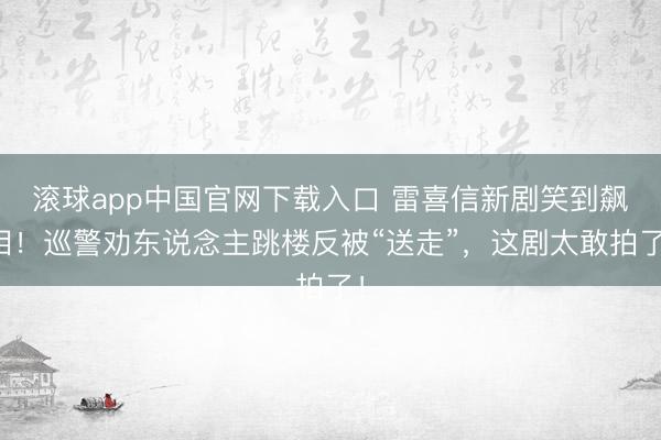 滚球app中国官网下载入口 雷喜信新剧笑到飙泪！巡警劝东说念主跳楼反被“送走”，这剧太敢拍了！
