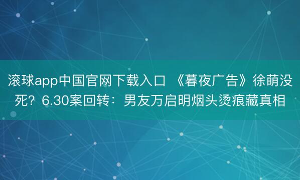 滚球app中国官网下载入口 《暮夜广告》徐萌没死？6.30案回转：男友万启明烟头烫痕藏真相
