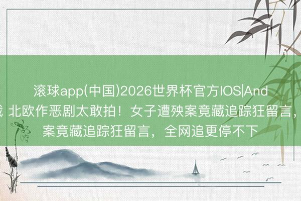 滚球app(中国)2026世界杯官方IOS|Android手机app下载 北欧作恶剧太敢拍!女子遭殃案竟藏追踪狂留言,全网追更停不下