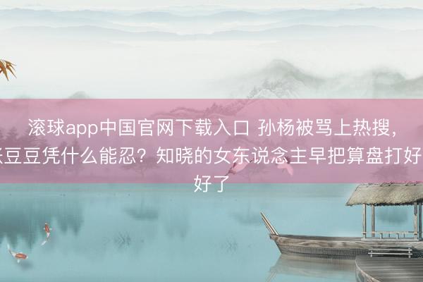 滚球app中国官网下载入口 孙杨被骂上热搜，张豆豆凭什么能忍？知晓的女东说念主早把算盘打好了