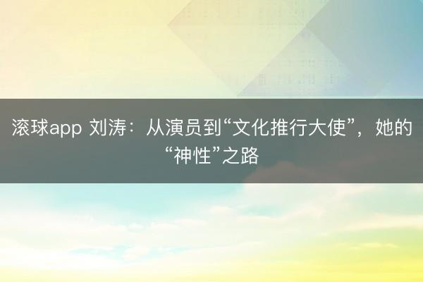 滚球app 刘涛:从演员到“文化推行大使”,她的“神性”之路