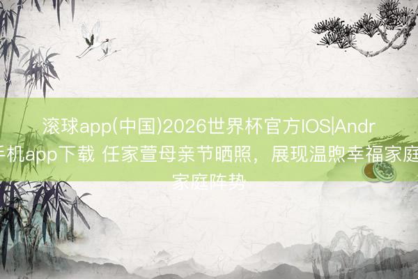 滚球app(中国)2026世界杯官方IOS|Android手机app下载 任家萱母亲节晒照，展现温煦幸福家庭阵势
