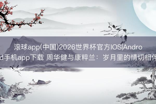 滚球app(中国)2026世界杯官方IOS|Android手机app下载 周华健与康粹兰：岁月里的情切相伴