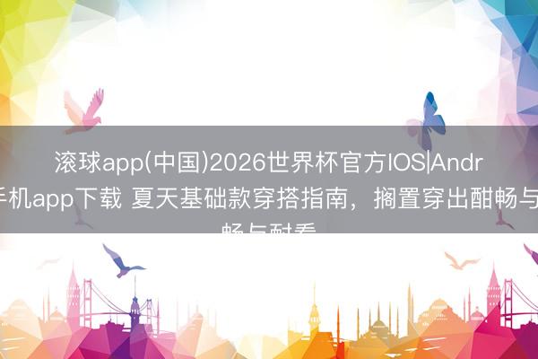 滚球app(中国)2026世界杯官方IOS|Android手机app下载 夏天基础款穿搭指南，搁置穿出酣畅与耐看