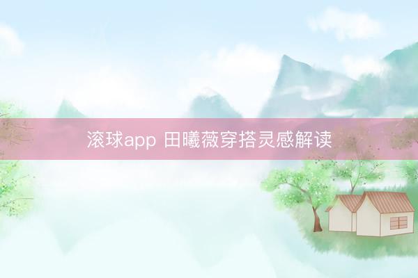 滚球app 田曦薇穿搭灵感解读