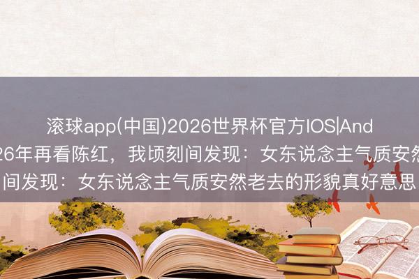 滚球app(中国)2026世界杯官方IOS|Android手机app下载 2026年再看陈红,我顷刻间发现:女东说念主气质安然老去的形貌真好意思