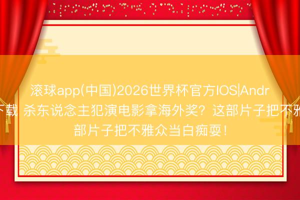 滚球app(中国)2026世界杯官方IOS|Android手机app下载 杀东说念主犯演电影拿海外奖？这部片子把不雅众当白痴耍！